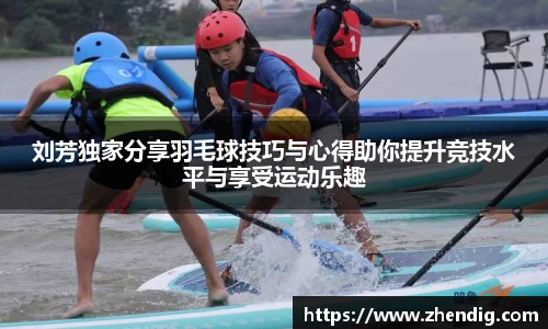 刘芳独家分享羽毛球技巧与心得助你提升竞技水平与享受运动乐趣
