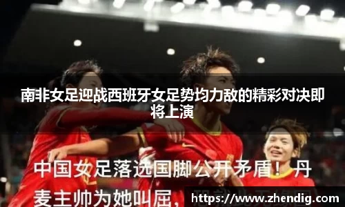 南非女足迎战西班牙女足势均力敌的精彩对决即将上演