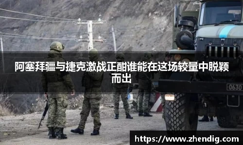 阿塞拜疆与捷克激战正酣谁能在这场较量中脱颖而出